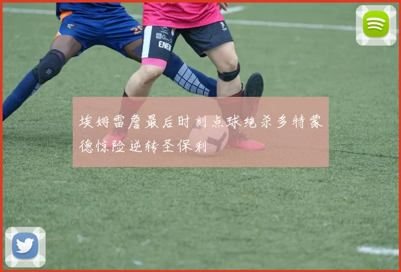埃姆雷詹最后时刻点球绝杀多特蒙德惊险逆转圣保利