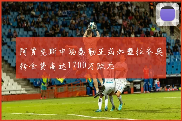 阿贾克斯中场泰勒正式加盟拉齐奥转会费高达1700万欧元