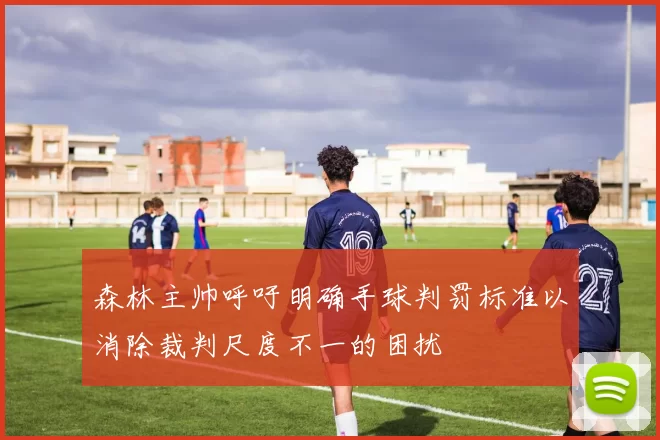 森林主帅呼吁明确手球判罚标准以消除裁判尺度不一的困扰