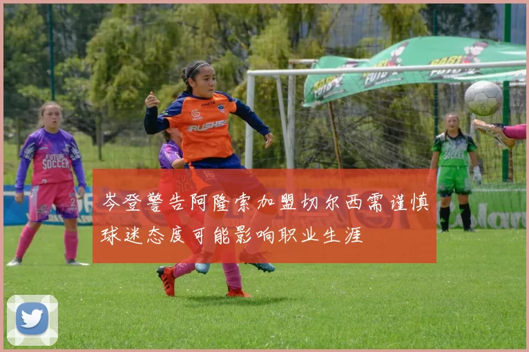 岑登警告阿隆索加盟切尔西需谨慎球迷态度可能影响职业生涯