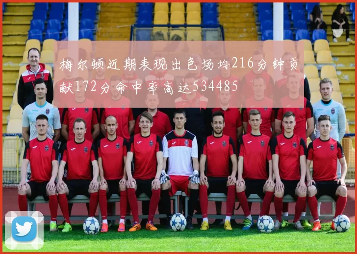 梅尔顿近期表现出色场均216分钟贡献172分命中率高达534485