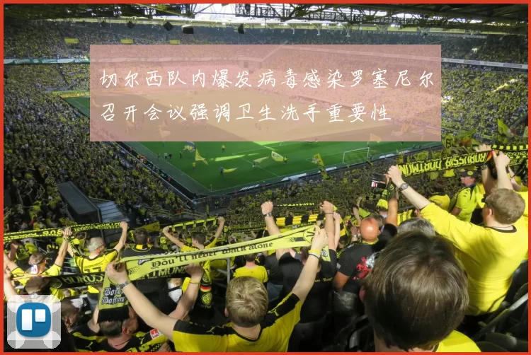 切尔西队内爆发病毒感染罗塞尼尔召开会议强调卫生洗手重要性